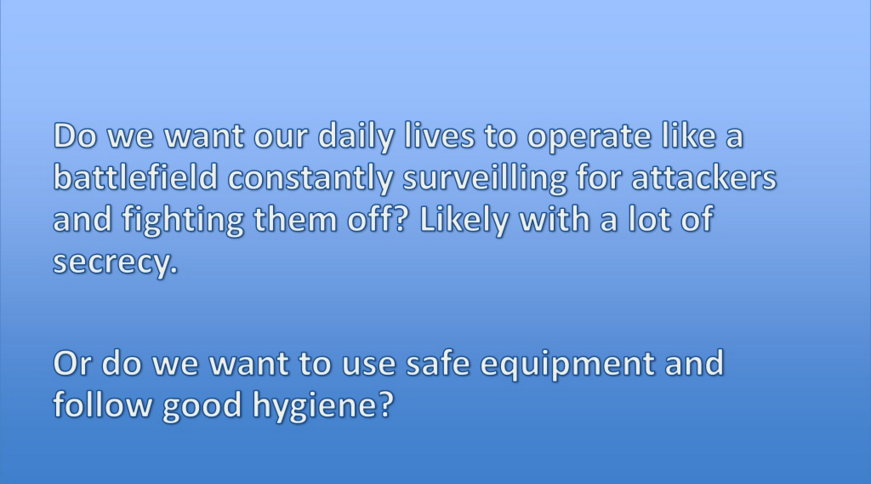 Do we want our daily lives to operate like a battlefield constantly surveilling for attackers and fighting them off? Likely with a lot of secrecy. Or do we want to use safe equipment and follow good hygiene?